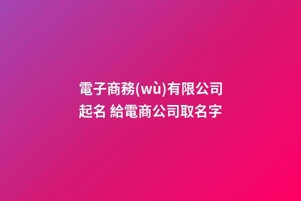 電子商務(wù)有限公司起名 給電商公司取名字-第1張-公司起名-玄機(jī)派